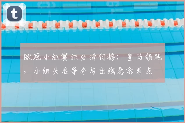 欧冠小组赛积分排行榜：皇马领跑，小组头名争夺与出线悬念看点