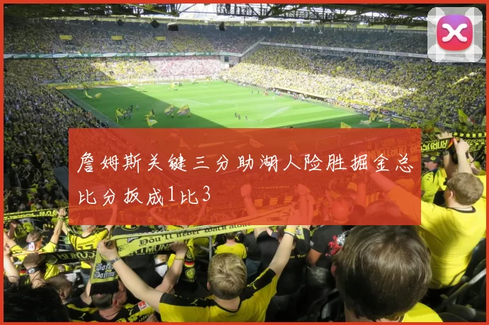 詹姆斯关键三分助湖人险胜掘金总比分扳成1比3