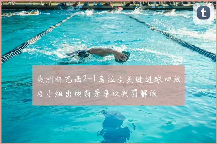 美洲杯巴西2-1乌拉圭关键进球回放与小组出线前景争议判罚解读