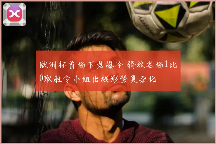 欧洲杯首场下盘爆冷 弱旅客场1比0取胜令小组出线形势复杂化