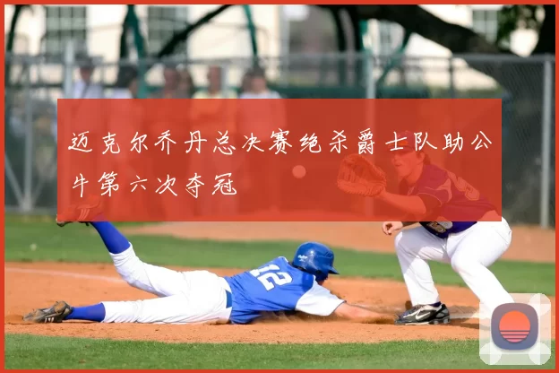 迈克尔乔丹总决赛绝杀爵士队助公牛第六次夺冠