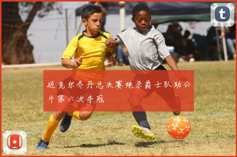 迈克尔乔丹总决赛绝杀爵士队助公牛第六次夺冠