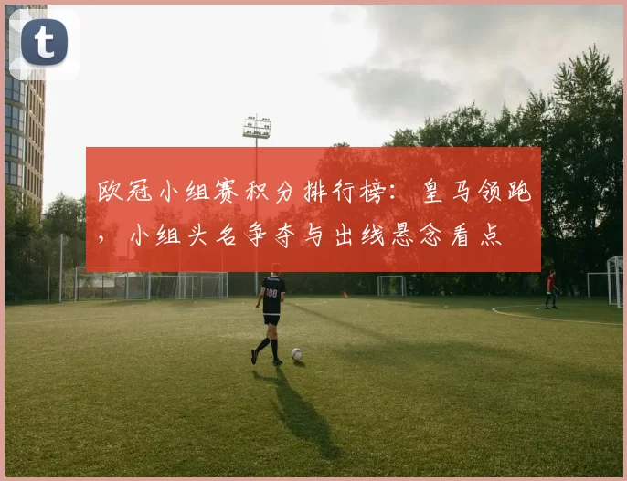 欧冠小组赛积分排行榜：皇马领跑，小组头名争夺与出线悬念看点