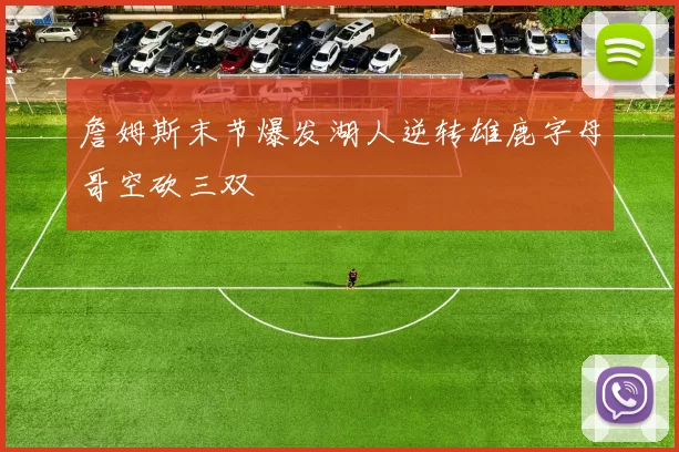 詹姆斯末节爆发湖人逆转雄鹿字母哥空砍三双