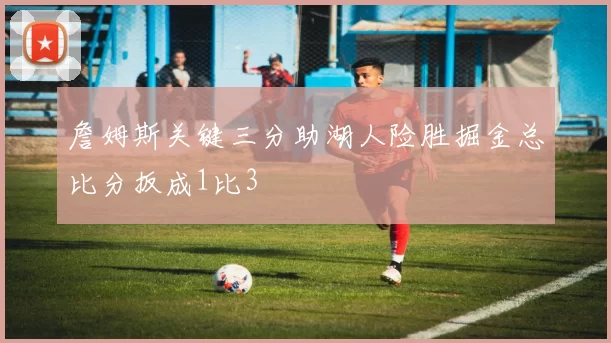 詹姆斯关键三分助湖人险胜掘金总比分扳成1比3