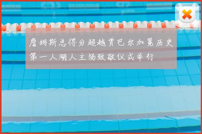 詹姆斯总得分超越贾巴尔加冕历史第一人湖人主场致敬仪式举行